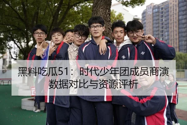 黑料吃瓜51：时代少年团成员商演数据对比与资源评析