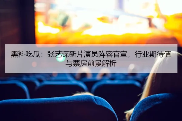 黑料吃瓜：张艺谋新片演员阵容官宣，行业期待值与票房前景解析